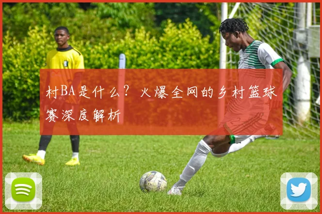 村BA是什么?火爆全网的乡村篮球赛深度解析
