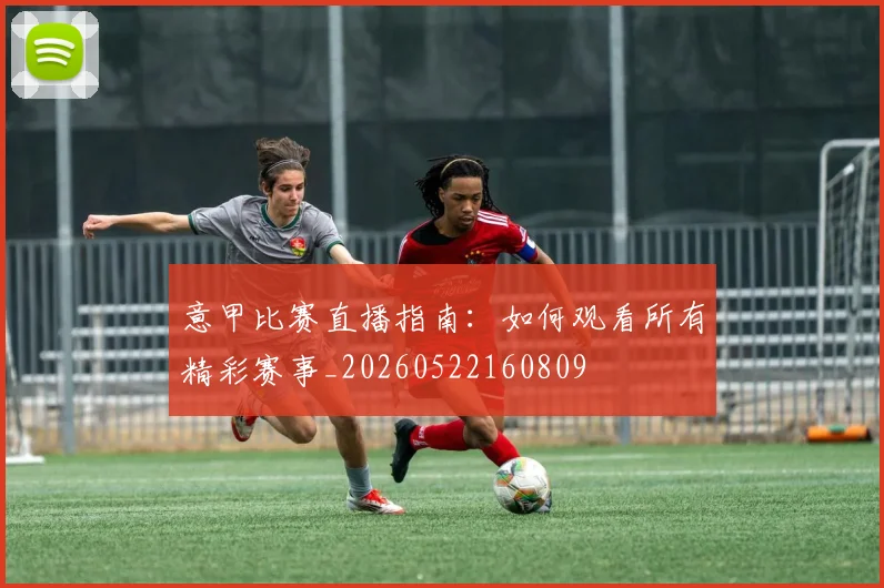 意甲比赛直播指南：如何观看所有精彩赛事_20260522160809
