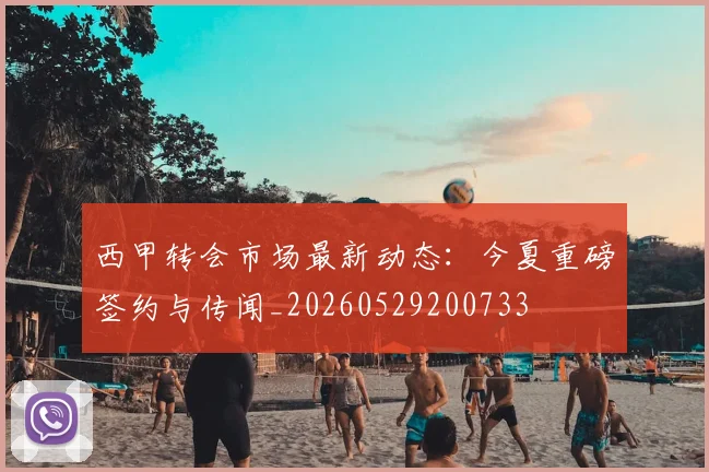 西甲转会市场最新动态：今夏重磅签约与传闻_20260529200733