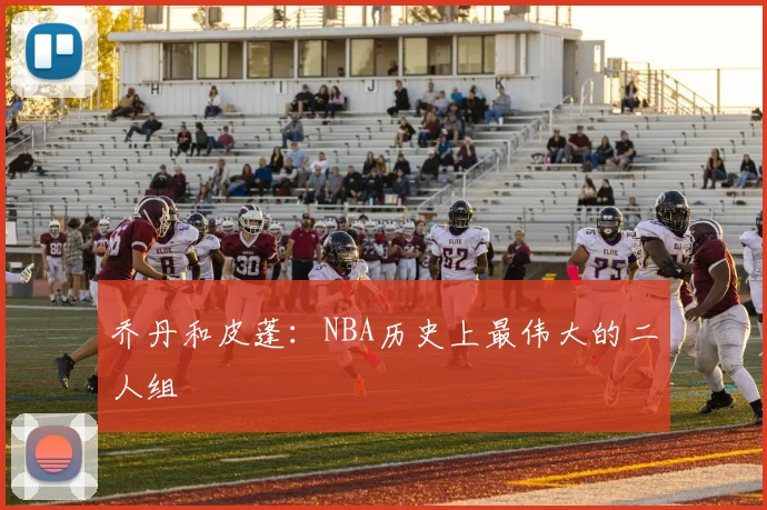 乔丹和皮蓬:NBA历史上最伟大的二人组