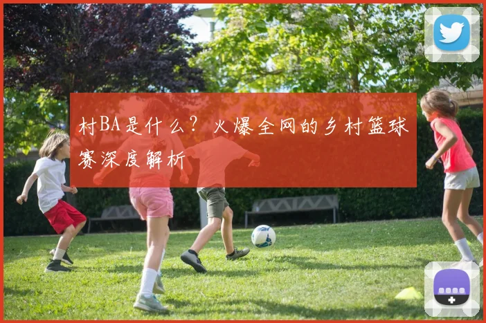 村BA是什么?火爆全网的乡村篮球赛深度解析