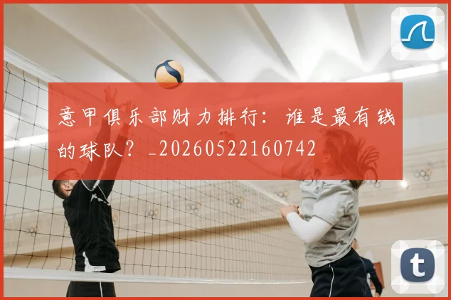 意甲俱乐部财力排行：谁是最有钱的球队？_20260522160742