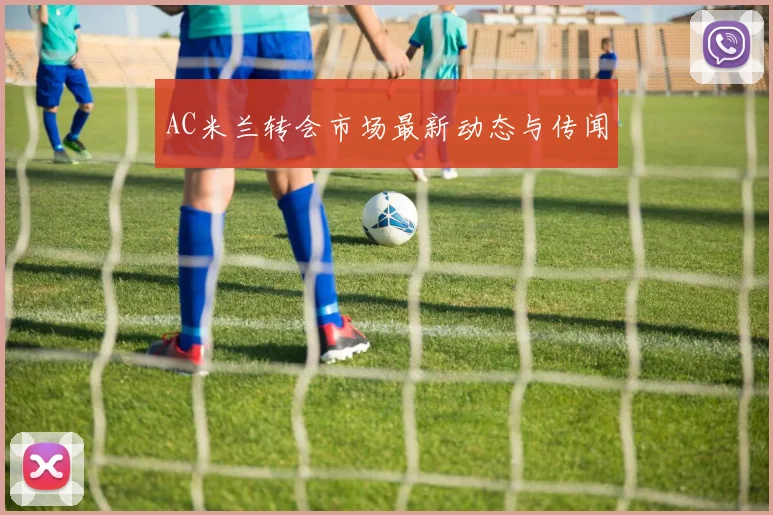 AC米兰转会市场最新动态与传闻