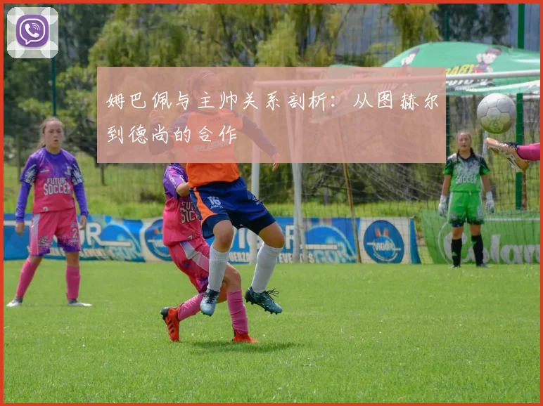 姆巴佩与主帅关系剖析:从图赫尔到德尚的合作
