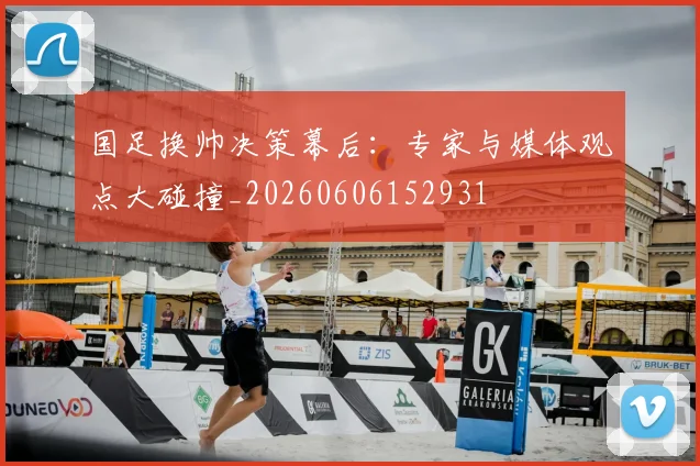 国足换帅决策幕后：专家与媒体观点大碰撞_20260606152931
