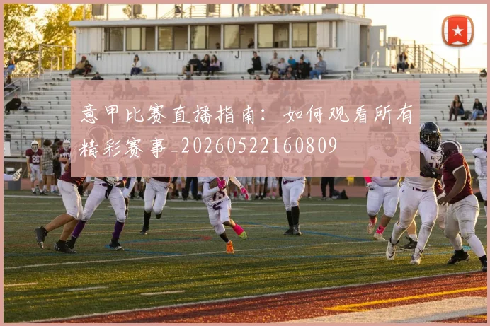 意甲比赛直播指南:如何观看所有精彩赛事_20260522160809