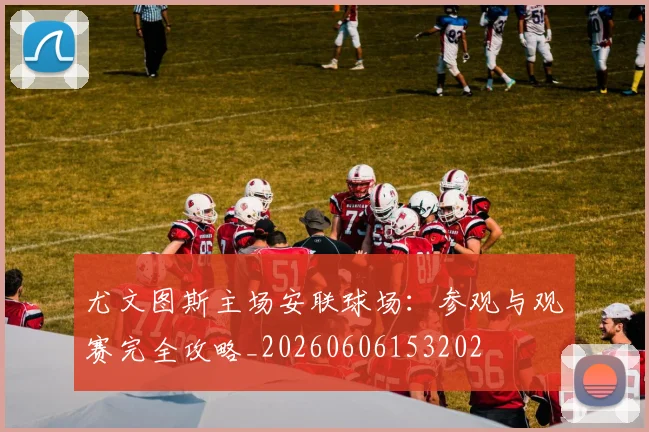 尤文图斯主场安联球场：参观与观赛完全攻略_20260606153202