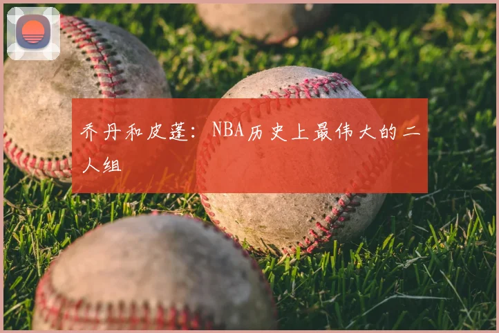 乔丹和皮蓬：NBA历史上最伟大的二人组