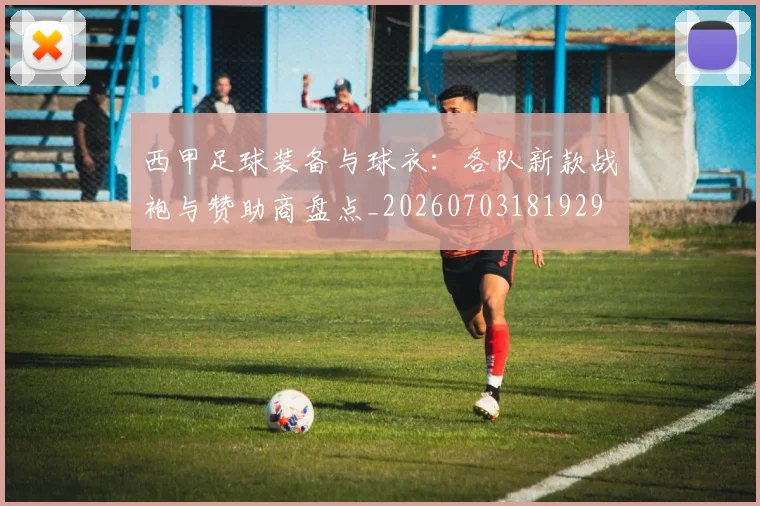 西甲足球装备与球衣:各队新款战袍与赞助商盘点_20260703181929