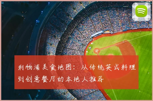 利物浦美食地图：从传统英式料理到创意餐厅的本地人推荐