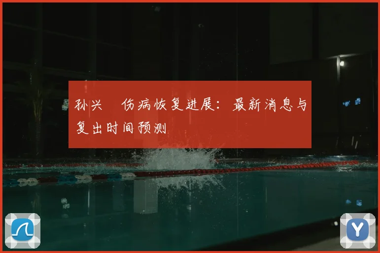孙兴慜伤病恢复进展:最新消息与复出时间预测