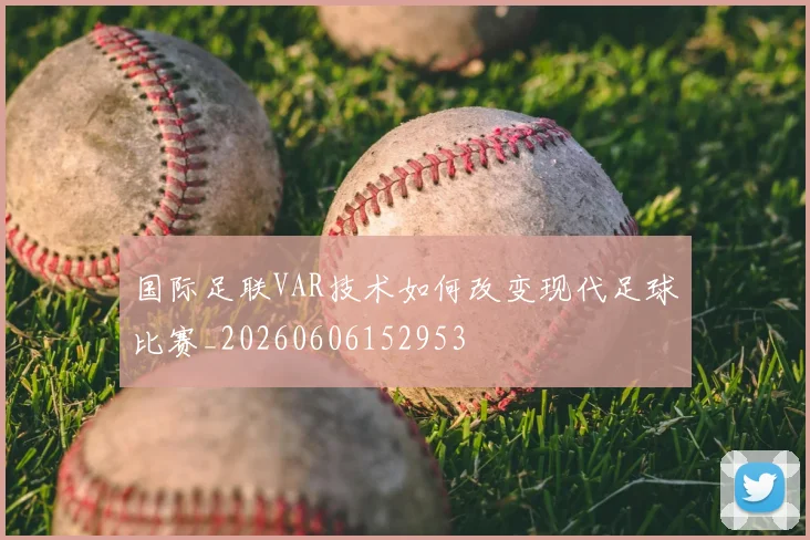 国际足联VAR技术如何改变现代足球比赛_20260606152953