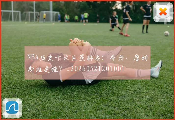 NBA历史十大巨星排名：乔丹、詹姆斯谁更强？_20260521201001
