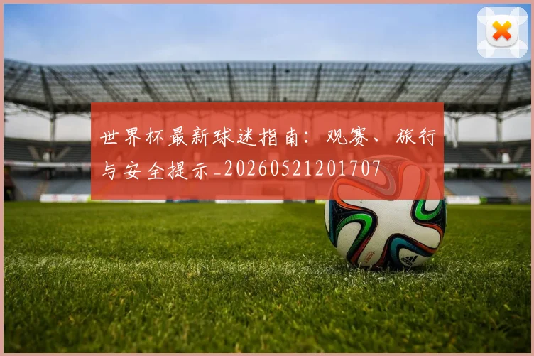 世界杯最新球迷指南：观赛、旅行与安全提示_20260521201707