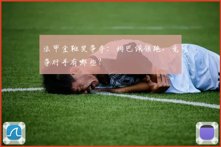 法甲金靴奖争夺:姆巴佩领跑,竞争对手有哪些?