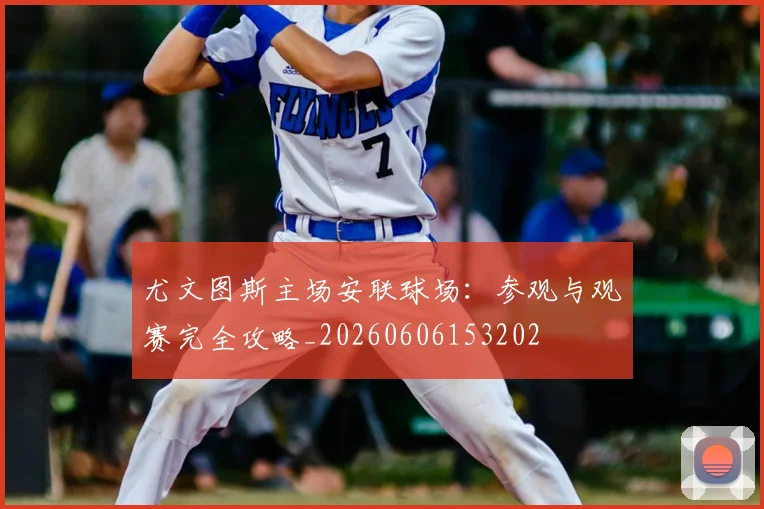 尤文图斯主场安联球场:参观与观赛完全攻略_20260606153202