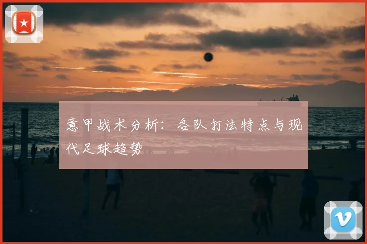 意甲战术分析:各队打法特点与现代足球趋势